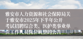 雅安市人力资源和社会保障局关于雅安市2025年下半年公开考试招聘综合类、医护类事业单位工作人员岗位调整的公告