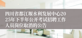 四川省都江堰水利发展中心2025年下半年公开考试招聘工作人员岗位取消的公告