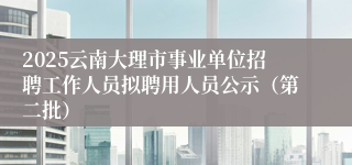 2025云南大理市事业单位招聘工作人员拟聘用人员公示(第二批)