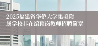 2025福建省华侨大学集美附属学校非在编顶岗教师招聘简章