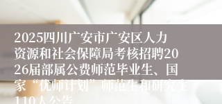 2025四川广安市广安区人力资源和社会保障局考核招聘2026届部属公费师范毕业生、国家“优师计划”师范生和研究生110人公告
