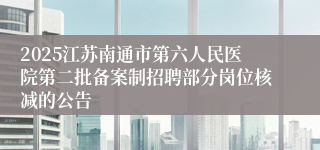 2025江苏南通市第六人民医院第二批备案制招聘部分岗位核减的公告
