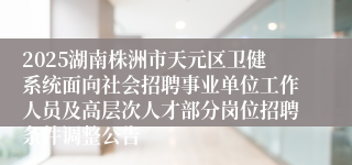 2025湖南株洲市天元区卫健系统面向社会招聘事业单位工作人员及高层次人才部分岗位招聘条件调整公告
