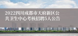 2022四川成都市天府新区公共卫生中心考核招聘5人公告