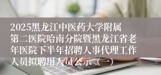 2025黑龙江中医药大学附属第二医院哈南分院暨黑龙江省老年医院下半年招聘人事代理工作人员拟聘用人员公示(一)