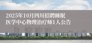 2025年10月四川招聘睡眠医学中心物理治疗师1人公告