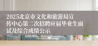 2025北京市文化和旅游局宣传中心第二次招聘应届毕业生面试及综合成绩公示