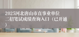2025河北唐山市直事业单位二招笔试成绩查询入口（已开通）