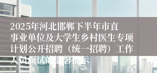 2025年河北邯郸下半年市直事业单位及大学生乡村医生专项计划公开招聘(统一招聘)工作人员面试的温馨提示