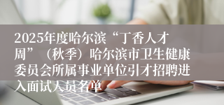 2025年度哈尔滨“丁香人才周”(秋季)哈尔滨市卫生健康委员会所属事业单位引才招聘进入面试人员名单