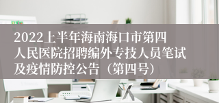 2022上半年海南海口市第四人民医院招聘编外专技人员笔试及疫情防控公告（第四号）