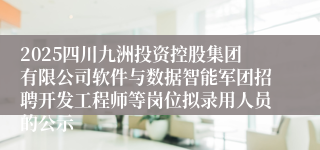 2025四川九洲投资控股集团有限公司软件与数据智能军团招聘开发工程师等岗位拟录用人员的公示