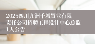 2025四川九洲千城置业有限责任公司招聘工程设计中心总监1人公告