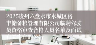 2025贵州六盘水市水城区裕丰储备粮管理有限公司临聘驾驶员资格审查合格人员名单及面试有关事宜的公告