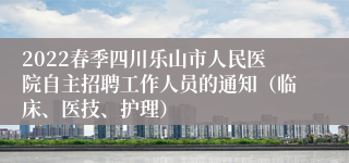 2022春季四川乐山市人民医院自主招聘工作人员的通知（临床、医技、护理）