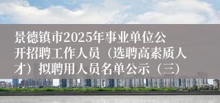 景德镇市2025年事业单位公开招聘工作人员(选聘高素质人才)拟聘用人员名单公示(三)