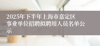 2025年下半年上海市嘉定区事业单位招聘拟聘用人员名单公示