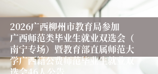 2026广西柳州市教育局参加广西师范类毕业生就业双选会(南宁专场)暨教育部直属师范大学广西籍公费师范毕业生就业双选会46人公告