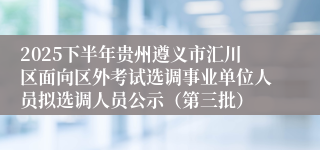 2025下半年贵州遵义市汇川区面向区外考试选调事业单位人员拟选调人员公示（第三批）