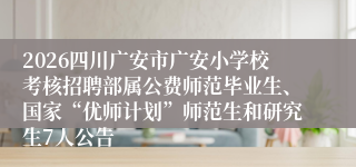 2026四川广安市广安小学校考核招聘部属公费师范毕业生、国家“优师计划”师范生和研究生7人公告