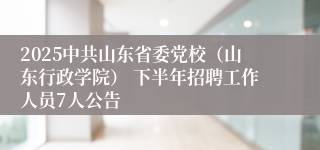 2025中共山东省委党校(山东行政学院) 下半年招聘工作人员7人公告
