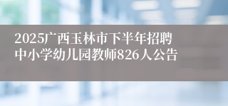 2025广西玉林市下半年招聘中小学幼儿园教师826人公告