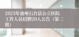 2025年池州石台县公立医院工作人员招聘20人公告(第二批)