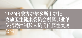 2026内蒙古鄂尔多斯市鄂托克旗卫生健康委员会所属事业单位招聘控制数人员岗位属性变更公告
