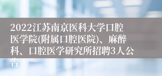 2022江苏南京医科大学口腔医学院(附属口腔医院)、麻醉科、口腔医学研究所招聘3人公告