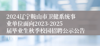 2024辽宁鞍山市卫健系统事业单位面向2023-2025届毕业生秋季校园招聘公示公告 (四)