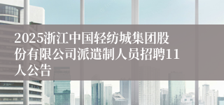 2025浙江中国轻纺城集团股份有限公司派遣制人员招聘11人公告