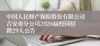 中国人民财产保险股份有限公司吉安市分公司2026届校园招聘29人公告