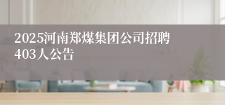 2025河南郑煤集团公司招聘403人公告