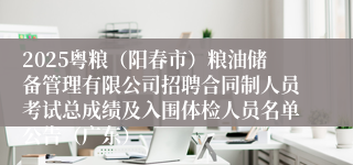 2025粤粮（阳春市）粮油储备管理有限公司招聘合同制人员考试总成绩及入围体检人员名单公告（广东）