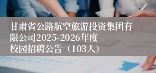 甘肃省公路航空旅游投资集团有限公司2025-2026年度校园招聘公告（103人）