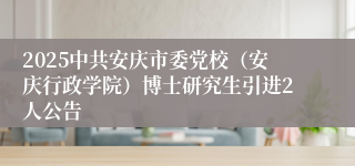2025中共安庆市委党校(安庆行政学院)博士研究生引进2人公告