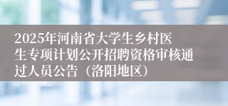 2025年河南省大学生乡村医生专项计划公开招聘资格审核通过人员公告(洛阳地区)