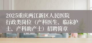 2025重庆两江新区人民医院行政类岗位(产科医生、临床护士、产科助产士)招聘简章