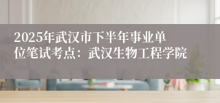 2025年武汉市下半年事业单位笔试考点:武汉生物工程学院