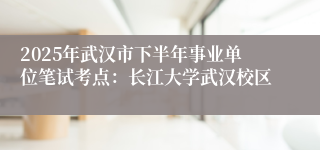 2025年武汉市下半年事业单位笔试考点：长江大学武汉校区