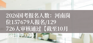 2026国考报名人数:河南岗位157679人报名/129726人审核通过【截至10月23日17:00】