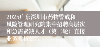 2025广东深圳市药物警戒和风险管理研究院集中招聘高层次和急需紧缺人才（第二轮）直接业务考核公告