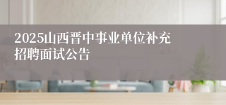 2025山西晋中事业单位补充招聘面试公告