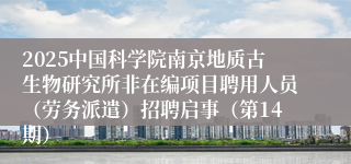 2025中国科学院南京地质古生物研究所非在编项目聘用人员(劳务派遣)招聘启事(第14期)