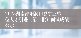 2025湖南邵阳洞口县事业单位人才引进(第二批)面试成绩公示