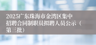 2025广东珠海市金湾区集中招聘合同制职员拟聘人员公示（第三批）