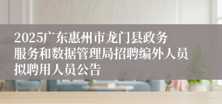 2025广东惠州市龙门县政务服务和数据管理局招聘编外人员拟聘用人员公告