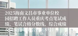 2025海南文昌市事业单位校园招聘工作人员重庆考点笔试成绩、笔试合格分数线、综合成绩及岗位排名的公告(8号)