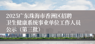 2025广东珠海市香洲区招聘卫生健康系统事业单位工作人员公示(第三批)
