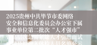 2025贵州中共毕节市委网络安全和信息化委员会办公室下属事业单位第二批次“人才强市”暨高层次急需紧缺人才引进面试成绩及拟进入体检人员名单公示